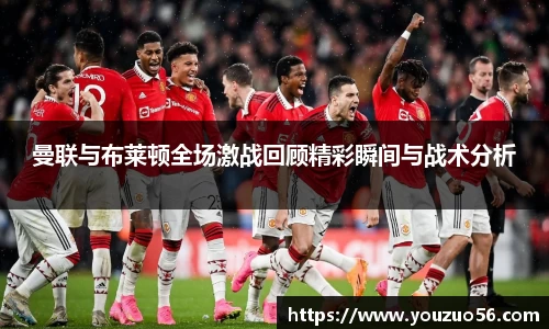 曼联与布莱顿全场激战回顾精彩瞬间与战术分析